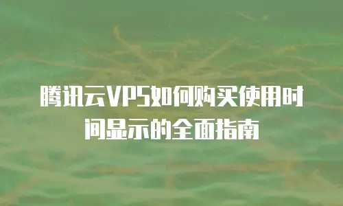 腾讯云VPS如何购买使用时间显示的全面指南