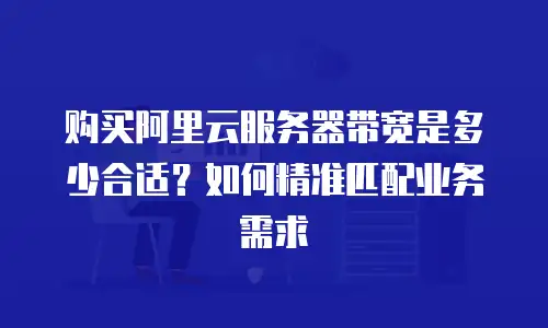 购买阿里云服务器带宽是多少合适？如何精准匹配业务需求