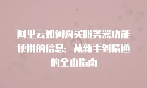 阿里云如何购买服务器功能使用的信息：从新手到精通的全面指南