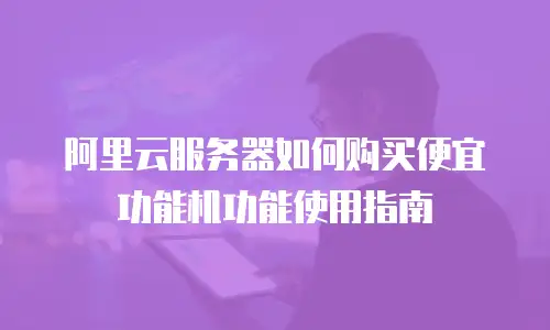 阿里云服务器如何购买便宜功能机功能使用指南