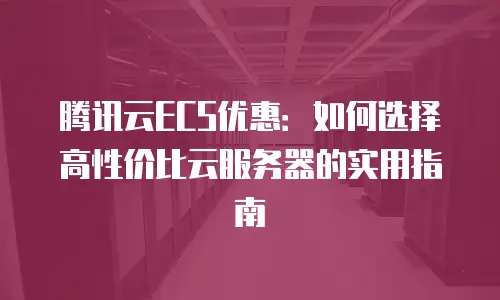 腾讯云ECS优惠：如何选择高性价比云服务器的实用指南