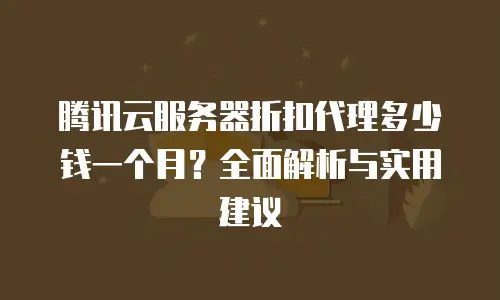腾讯云服务器折扣代理多少钱一个月？全面解析与实用建议
