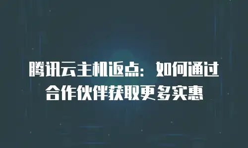 腾讯云主机返点：如何通过合作伙伴获取更多实惠