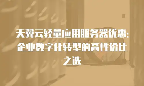 天翼云轻量应用服务器优惠：企业数字化转型的高性价比之选