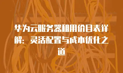 华为云服务器租用价目表详解：灵活配置与成本优化之道