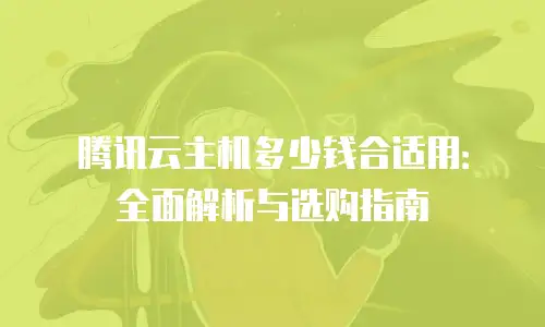 腾讯云主机多少钱合适用：全面解析与选购指南