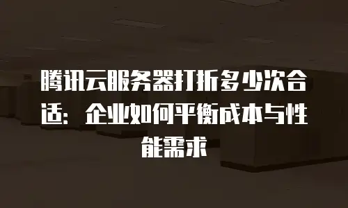 腾讯云服务器打折多少次合适：企业如何平衡成本与性能需求