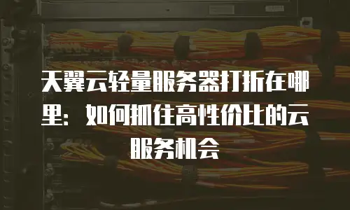 天翼云轻量服务器打折在哪里：如何抓住高性价比的云服务机会