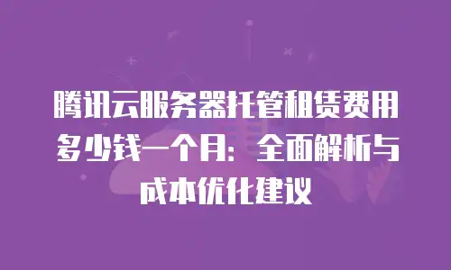 腾讯云服务器托管租赁费用多少钱一个月：全面解析与成本优化建议
