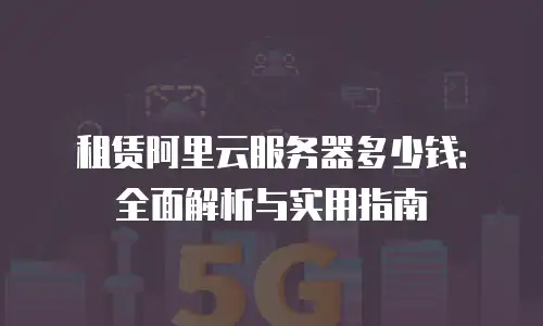 租赁阿里云服务器多少钱：全面解析与实用指南