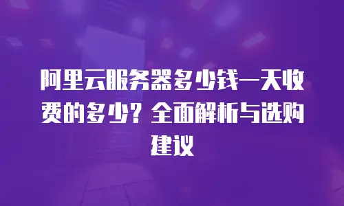 阿里云服务器多少钱一天收费的多少？全面解析与选购建议