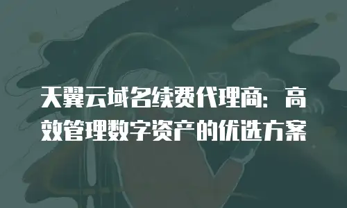 天翼云域名续费代理商：高效管理数字资产的优选方案