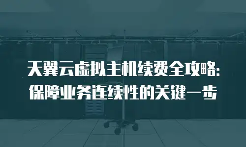 天翼云虚拟主机续费全攻略：保障业务连续性的关键一步
