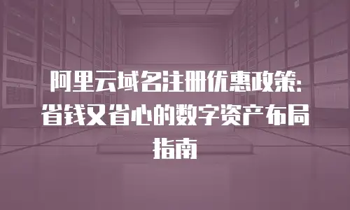 阿里云域名注册优惠政策：省钱又省心的数字资产布局指南