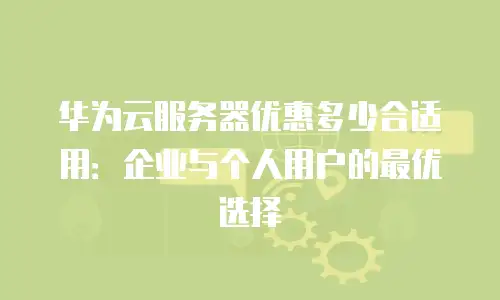 华为云服务器优惠多少合适用：企业与个人用户的最优选择