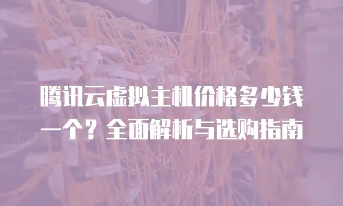 腾讯云虚拟主机价格多少钱一个？全面解析与选购指南