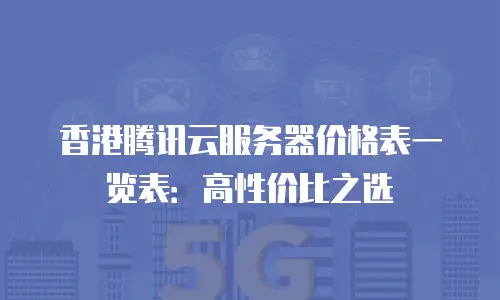 香港腾讯云服务器价格表一览表：高性价比之选