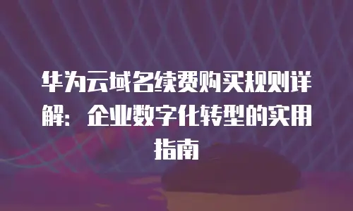 华为云域名续费购买规则详解：企业数字化转型的实用指南