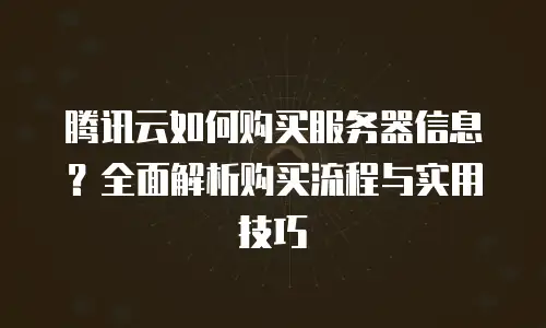 腾讯云如何购买服务器信息？全面解析购买流程与实用技巧