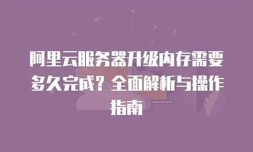 阿里云服务器升级内存需要多久完成？全面解析与操作指南