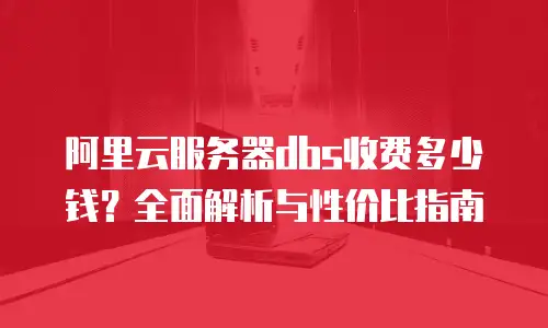 阿里云服务器dbs收费多少钱？全面解析与性价比指南