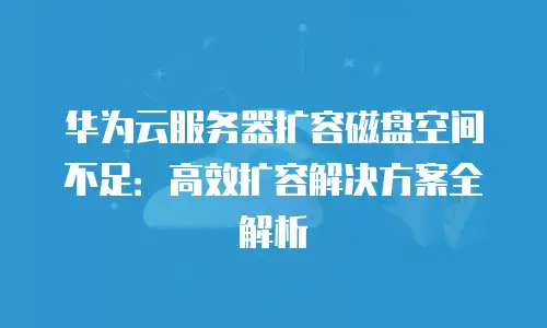华为云服务器扩容磁盘空间不足：高效扩容解决方案全解析
