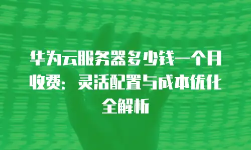 华为云服务器多少钱一个月收费：灵活配置与成本优化全解析