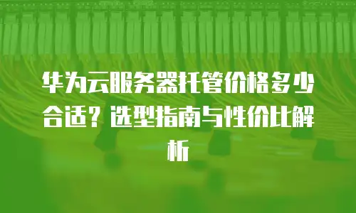 华为云服务器托管价格多少合适？选型指南与性价比解析
