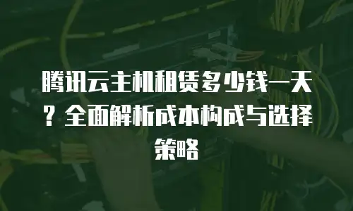 腾讯云主机租赁多少钱一天？全面解析成本构成与选择策略