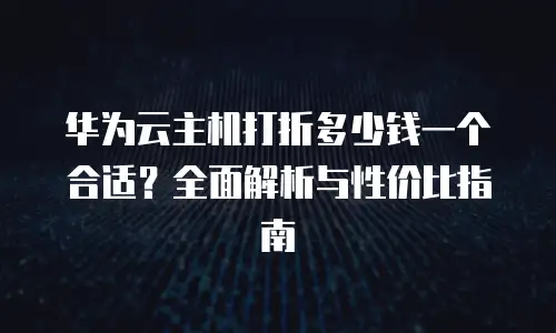 华为云主机打折多少钱一个合适？全面解析与性价比指南