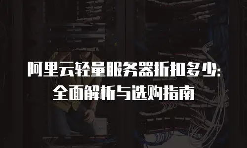 阿里云轻量服务器折扣多少：全面解析与选购指南