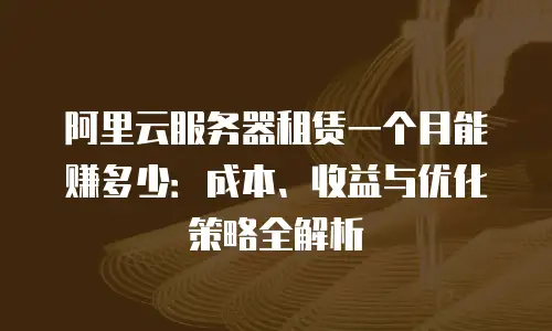 阿里云服务器租赁一个月能赚多少：成本、收益与优化策略全解析