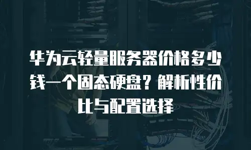华为云轻量服务器价格多少钱一个固态硬盘？解析性价比与配置选择