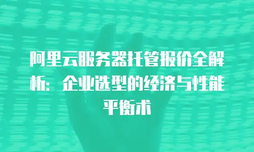 阿里云服务器托管报价全解析：企业选型的经济与性能平衡术