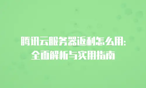 腾讯云服务器返利怎么用：全面解析与实用指南