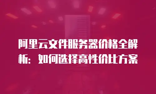 阿里云文件服务器价格全解析：如何选择高性价比方案