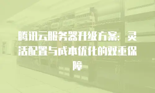 腾讯云服务器升级方案：灵活配置与成本优化的双重保障