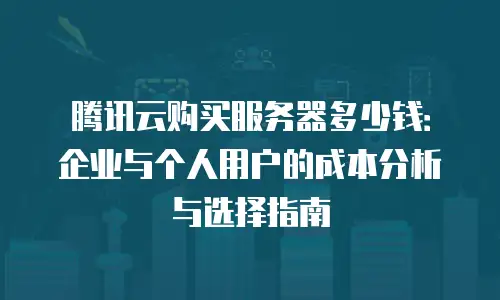 腾讯云购买服务器多少钱：企业与个人用户的成本分析与选择指南