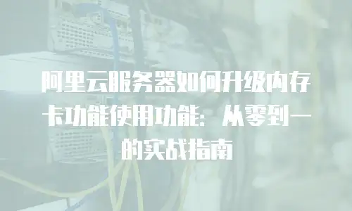 阿里云服务器如何升级内存卡功能使用功能：从零到一的实战指南