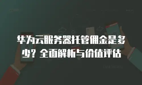 华为云服务器托管佣金是多少？全面解析与价值评估