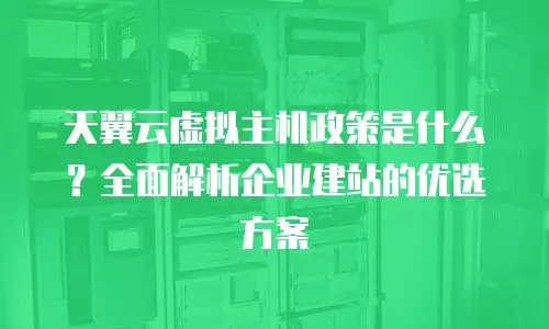 天翼云虚拟主机政策是什么？全面解析企业建站的优选方案