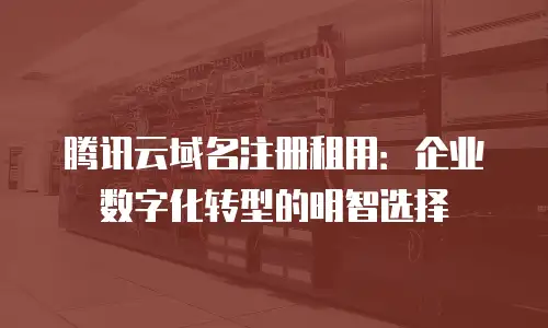 腾讯云域名注册租用：企业数字化转型的明智选择