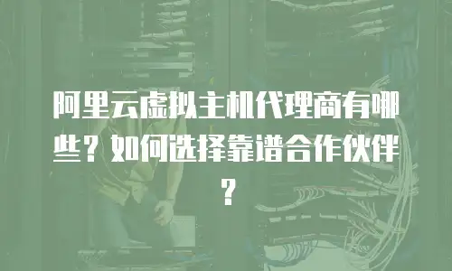 阿里云虚拟主机代理商有哪些？如何选择靠谱合作伙伴？