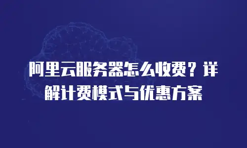 阿里云服务器怎么收费？详解计费模式与优惠方案
