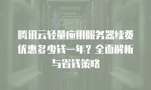 腾讯云轻量应用服务器续费优惠多少钱一年？全面解析与省钱策略