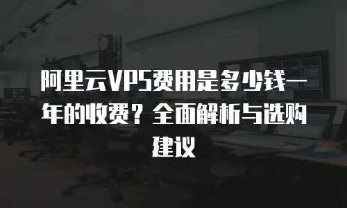 阿里云VPS费用是多少钱一年的收费？全面解析与选购建议