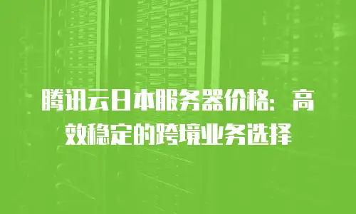 腾讯云日本服务器价格：高效稳定的跨境业务选择