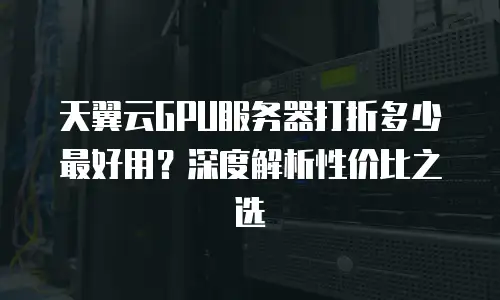 天翼云GPU服务器打折多少最好用？深度解析性价比之选