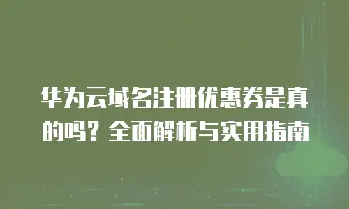 华为云域名注册优惠券是真的吗？全面解析与实用指南