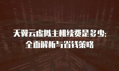 天翼云虚拟主机续费是多少：全面解析与省钱策略